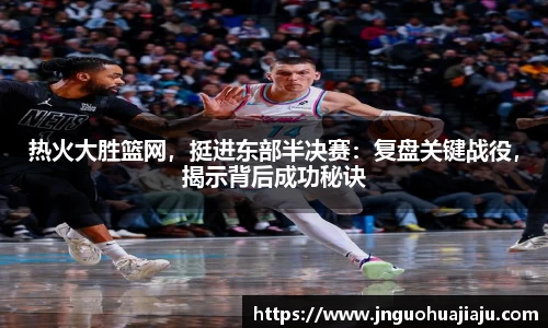 热火大胜篮网，挺进东部半决赛：复盘关键战役，揭示背后成功秘诀