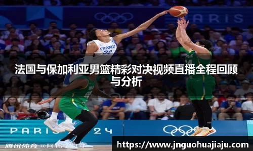 法国与保加利亚男篮精彩对决视频直播全程回顾与分析