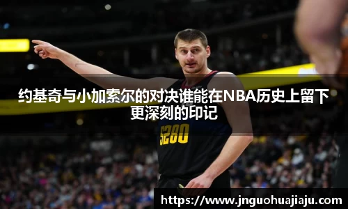 约基奇与小加索尔的对决谁能在NBA历史上留下更深刻的印记