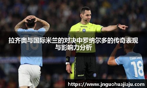 拉齐奥与国际米兰的对决中罗纳尔多的传奇表现与影响力分析