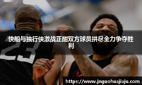 快船与独行侠激战正酣双方球员拼尽全力争夺胜利