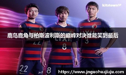 鹿岛鹿角与柏斯波利斯的巅峰对决谁能笑到最后