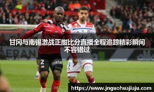 甘冈与南锡激战正酣比分直播全程追踪精彩瞬间不容错过