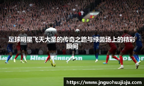 足球明星飞天大圣的传奇之路与绿茵场上的精彩瞬间