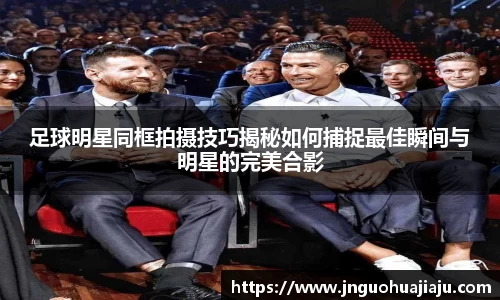 足球明星同框拍摄技巧揭秘如何捕捉最佳瞬间与明星的完美合影