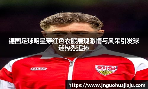 德国足球明星穿红色衣服展现激情与风采引发球迷热烈追捧