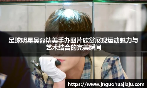 足球明星吴磊精美手办图片欣赏展现运动魅力与艺术结合的完美瞬间