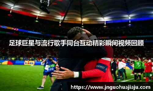足球巨星与流行歌手同台互动精彩瞬间视频回顾