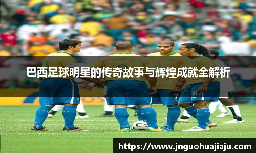 巴西足球明星的传奇故事与辉煌成就全解析