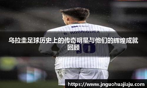 乌拉圭足球历史上的传奇明星与他们的辉煌成就回顾